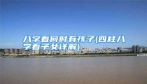 八字看何时有孩子(四柱八字看子女详解)