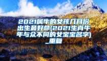 2021属牛的女孩几月份出生最好命(2021生肖牛年与众不同的女宝宝名字)_重复