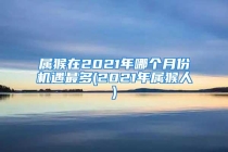 属猴在2021年哪个月份机遇最多(2021年属猴人)