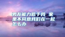 男友能力低于我 家里不同意我们在一起怎么办