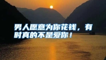 男人愿意为你花钱，有时真的不是爱你！