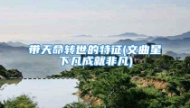 带天命转世的特征(文曲星下凡成就非凡)