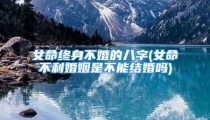 女命终身不婚的八字(女命不利婚姻是不能结婚吗)