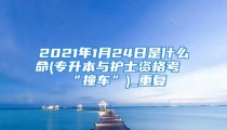 2021年1月24日是什么命(专升本与护士资格考“撞车”)_重复