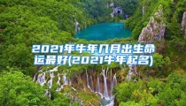 2021年牛年几月出生命运最好(2021牛年起名)