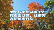 女生分手后从这3个方面去改变,让前男友后悔离开你