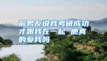 前男友说我考研成功才跟我在一起 他真的爱我吗