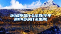 24虚岁属什么生肖(今年满24岁属什么生肖)