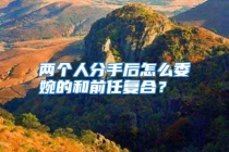 两个人分手后怎么委婉的和前任复合？