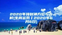 2020年接财神方位与吉时(生肖运势丨2020年6月6日)