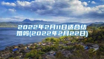 2022年2月11日适合结婚吗(2022年2月22日)