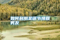 如何利用圣诞节挽回男友