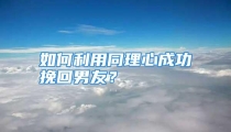 如何利用同理心成功挽回男友？