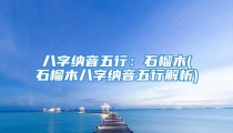 八字纳音五行：石榴木(石榴木八字纳音五行解析)