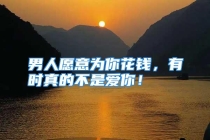 男人愿意为你花钱，有时真的不是爱你！