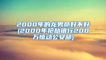 2000年的龙男命好不好(2000年抢劫银行200万惊动公安部)