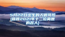 5月22日出生的人很可怕(回顾2021年十二位离世的名人)