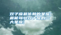 双子座最依赖的星座(最能驾驭双子座的三大星座)