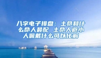 八字电子排盘：土命和什么命人最配 土命人避小人佩戴什么可以化解