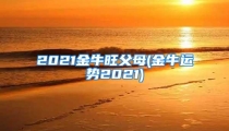 2021金牛旺父母(金牛运势2021)