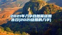 2021年八字合婚算结婚吉日(2021结婚的八字)