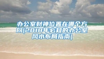 办公室财神位置在哪个方向(2018年必知的办公室风水布局指南)