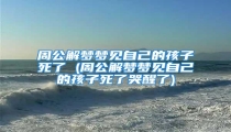 周公解梦梦见自己的孩子死了 (周公解梦梦见自己的孩子死了哭醒了)