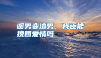 暖男变渣男，我还能挽回爱情吗