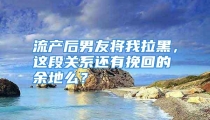 流产后男友将我拉黑，这段关系还有挽回的余地么？