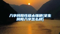 八字纯阳性格太强硬(女生纯阳八字怎么样)