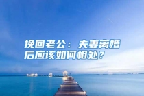 挽回老公：夫妻离婚后应该如何相处？