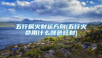 五行属火财运方向(五行火命用什么颜色旺财)