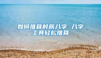如何推算时辰八字 八字工具轻松推算