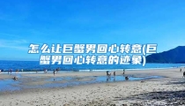 怎么让巨蟹男回心转意(巨蟹男回心转意的迹象)