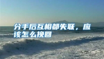 分手后互相都失联，应该怎么挽回