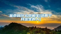 金命和什么命相生(这两个月出生的人)