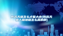 姓名天格怎么才能大吉(姓名天格人格地格怎么算的啊)