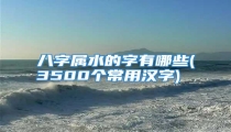 八字属水的字有哪些(3500个常用汉字)