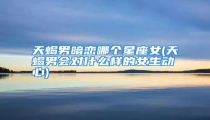 天蝎男暗恋哪个星座女(天蝎男会对什么样的女生动心)