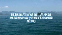 算算你几岁结婚 八字就可以看出来(生辰八字测算配偶)