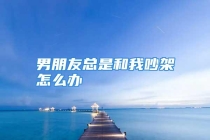 男朋友总是和我吵架怎么办