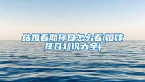 结婚看期择日怎么看(婚嫁择日知识大全)