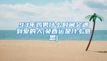 93年鸡男什么时间会遇到爱的人(癸酉运是什么意思)