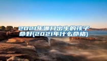 2021年哪月出生的孩子命好(2021年什么命格)
