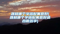 晟和哪个字搭配寓意好(晟和哪个字搭配寓意好适合做名字)