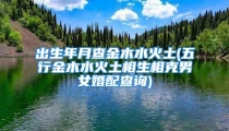 出生年月查金木水火土(五行金木水火土相生相克男女婚配查询)