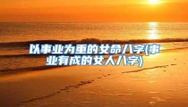 以事业为重的女命八字(事业有成的女人八字)