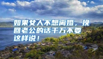 如果女人不想离婚，挽回老公的话千万不要这样说！