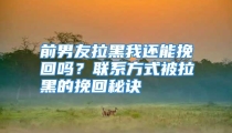 前男友拉黑我还能挽回吗？联系方式被拉黑的挽回秘诀