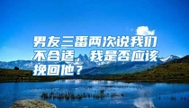 男友三番两次说我们不合适，我是否应该挽回他？